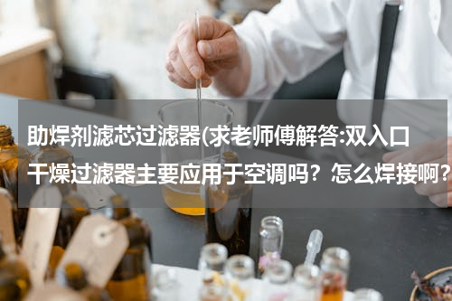 助焊剂滤芯过滤器(求老师傅解答:双入口干燥过滤器主要应用于空调吗？怎么焊接啊？)