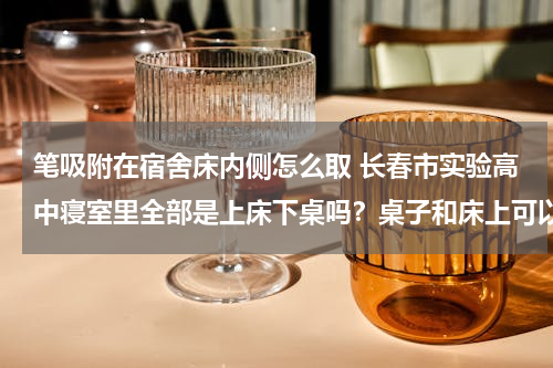 笔吸附在宿舍床内侧怎么取 长春市实验高中寝室里全部是上床下桌吗？桌子和床上可以摆放自己的物品吗？寝室里同学们是按照班级分吗