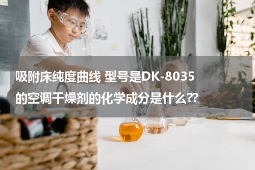 吸附床纯度曲线 型号是DK-8035 的空调干燥剂的化学成分是什么??