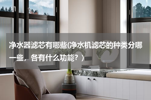 净水器滤芯有哪些(净水机滤芯的种类分哪一些，各有什么功能？)
