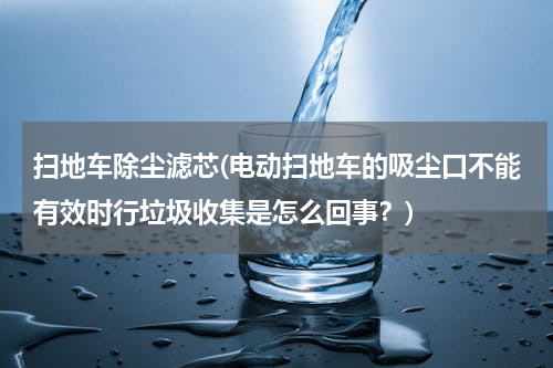 扫地车除尘滤芯(电动扫地车的吸尘口不能有效时行垃圾收集是怎么回事？)