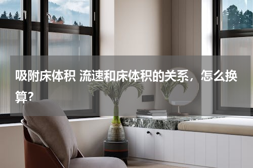 吸附床体积 流速和床体积的关系，怎么换算？