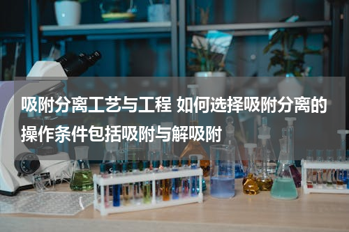 吸附分离工艺与工程 如何选择吸附分离的操作条件包括吸附与解吸附