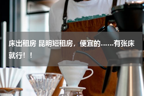 床出租房 昆明短租房，便宜的……有张床就行！！