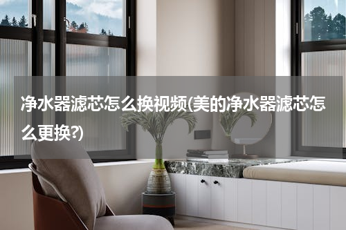 净水器滤芯怎么换视频(美的净水器滤芯怎么更换?)
