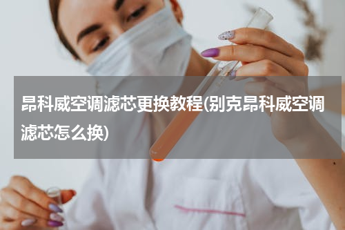昂科威空调滤芯更换教程(别克昂科威空调滤芯怎么换)