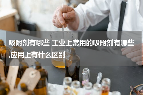 吸附剂有哪些 工业上常用的吸附剂有哪些,应用上有什么区别