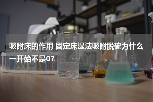 吸附床的作用 固定床湿法吸附脱硫为什么一开始不是0？