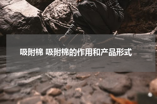 吸附棉 吸附棉的作用和产品形式