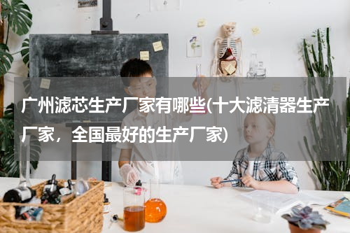广州滤芯生产厂家有哪些(十大滤清器生产厂家，全国最好的生产厂家)