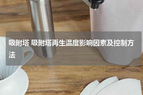 吸附塔 吸附塔再生温度影响因素及控制方法