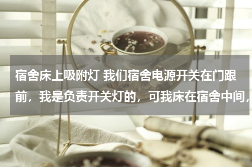 宿舍床上吸附灯 我们宿舍电源开关在门跟前，我是负责开关灯的，可我床在宿舍中间，怎么样我可以不下床，然后去门口关灯，