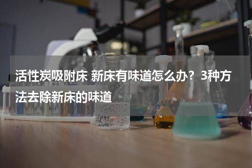 活性炭吸附床 新床有味道怎么办？3种方法去除新床的味道