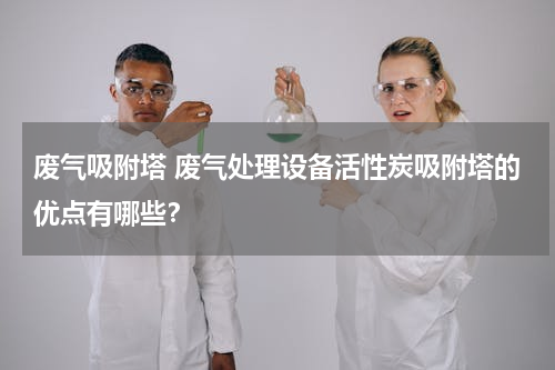 废气吸附塔 废气处理设备活性炭吸附塔的优点有哪些？