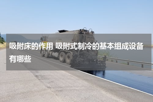 吸附床的作用 吸附式制冷的基本组成设备有哪些