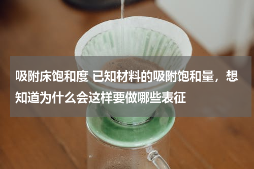 吸附床饱和度 已知材料的吸附饱和量，想知道为什么会这样要做哪些表征