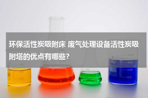 环保活性炭吸附床 废气处理设备活性炭吸附塔的优点有哪些？