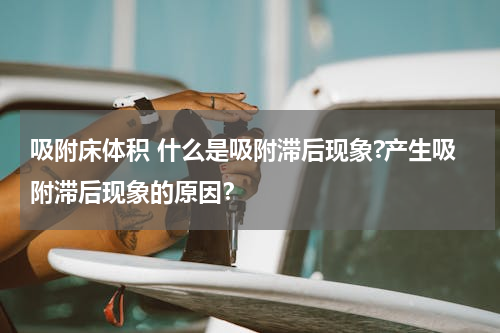吸附床体积 什么是吸附滞后现象?产生吸附滞后现象的原因？