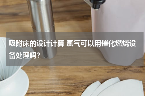 吸附床的设计计算 氯气可以用催化燃烧设备处理吗？