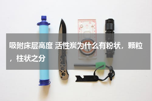 吸附床层高度 活性炭为什么有粉状，颗粒，柱状之分