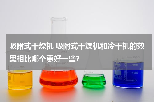 吸附式干燥机 吸附式干燥机和冷干机的效果相比哪个更好一些?