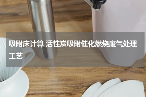吸附床计算 活性炭吸附催化燃烧废气处理工艺