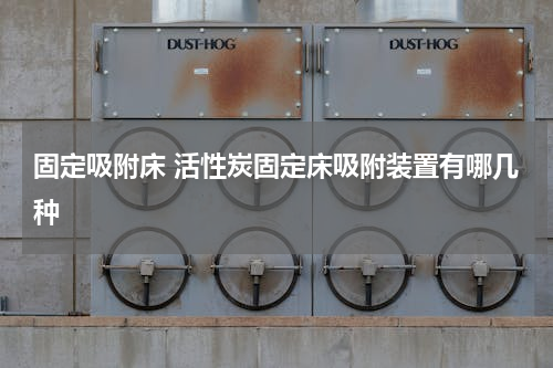 固定吸附床 活性炭固定床吸附装置有哪几种