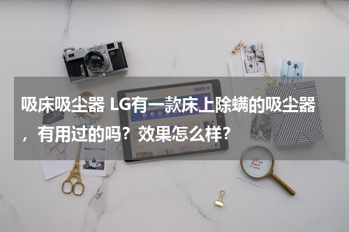 吸床吸尘器 LG有一款床上除螨的吸尘器，有用过的吗？效果怎么样？
