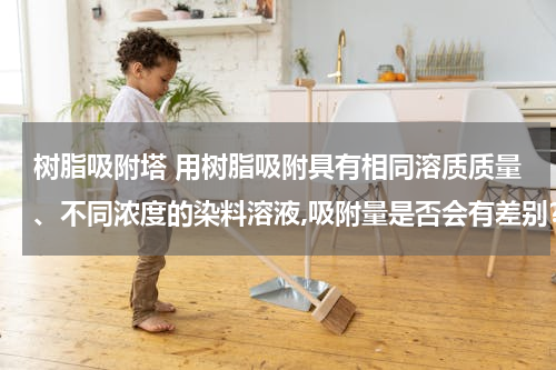 树脂吸附塔 用树脂吸附具有相同溶质质量、不同浓度的染料溶液,吸附量是否会有差别？
