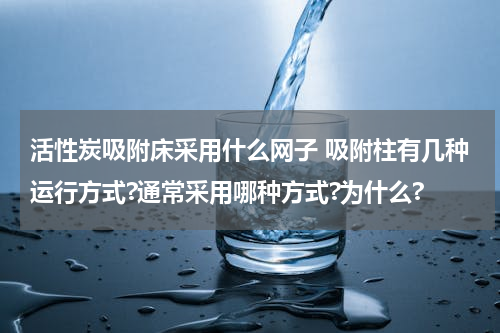 活性炭吸附床采用什么网子 吸附柱有几种运行方式?通常采用哪种方式?为什么?