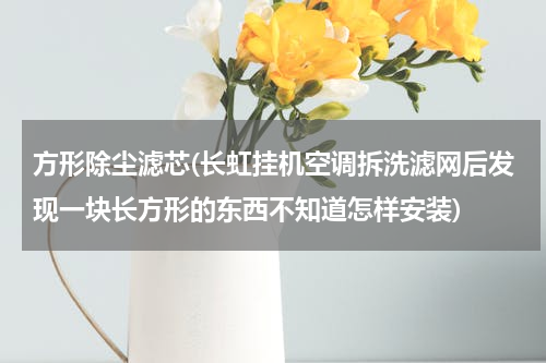 方形除尘滤芯(长虹挂机空调拆洗滤网后发现一块长方形的东西不知道怎样安装)