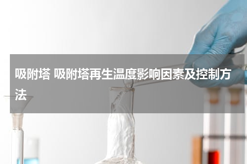 吸附塔 吸附塔再生温度影响因素及控制方法