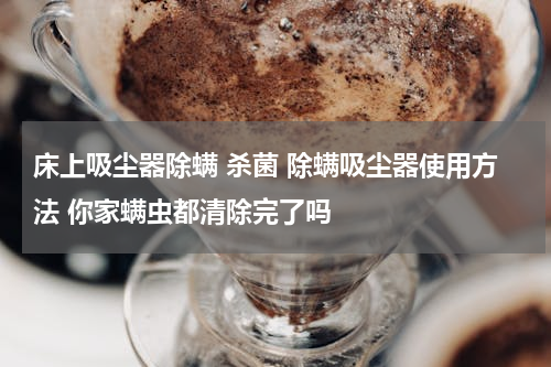 床上吸尘器除螨 杀菌 除螨吸尘器使用方法 你家螨虫都清除完了吗
