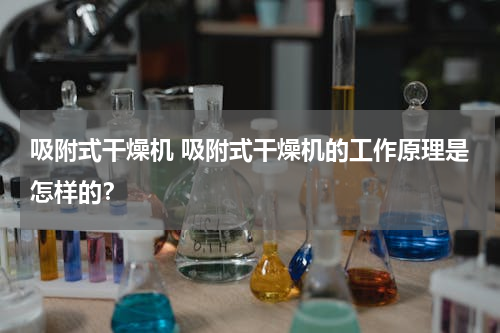 吸附式干燥机 吸附式干燥机的工作原理是怎样的？