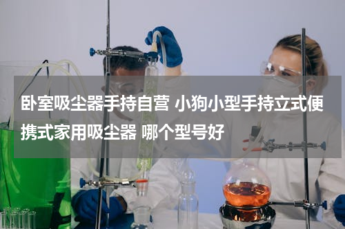 卧室吸尘器手持自营 小狗小型手持立式便携式家用吸尘器 哪个型号好