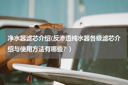 净水器滤芯介绍(反渗透纯水器各级滤芯介绍与使用方法有哪些？)