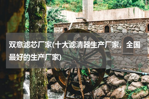 双意滤芯厂家(十大滤清器生产厂家，全国最好的生产厂家)