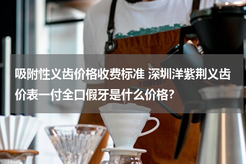 吸附性义齿价格收费标准 深圳洋紫荆义齿价表一付全口假牙是什么价格？