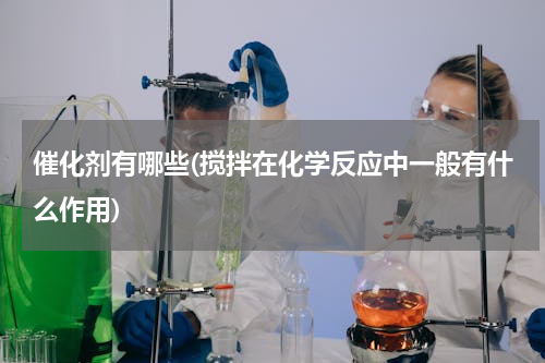 催化剂有哪些(搅拌在化学反应中一般有什么作用)