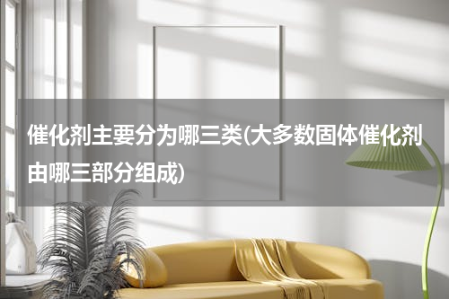 催化剂主要分为哪三类(大多数固体催化剂由哪三部分组成)
