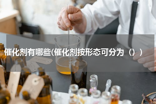 催化剂有哪些(催化剂按形态可分为（）)