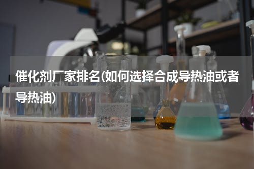 催化剂厂家排名(如何选择合成导热油或者导热油)