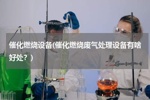 催化燃烧设备(催化燃烧废气处理设备有啥好处？)