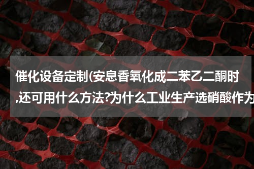 催化设备定制(安息香氧化成二苯乙二酮时,还可用什么方法?为什么工业生产选硝酸作为)