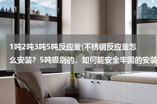 1吨2吨3吨5吨反应釜(不锈钢反应釜怎么安装？5吨级别的，如何能安全牢固的安装起来，以供使用)