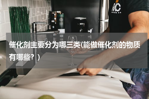 催化剂主要分为哪三类(能做催化剂的物质有哪些？)
