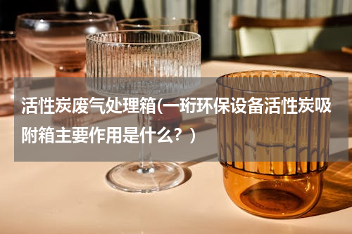 活性炭废气处理箱(一珩环保设备活性炭吸附箱主要作用是什么？)