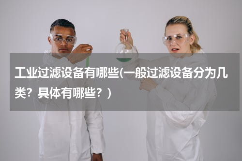 工业过滤设备有哪些(一般过滤设备分为几类？具体有哪些？)