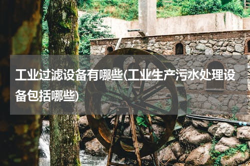 工业过滤设备有哪些(工业生产污水处理设备包括哪些)