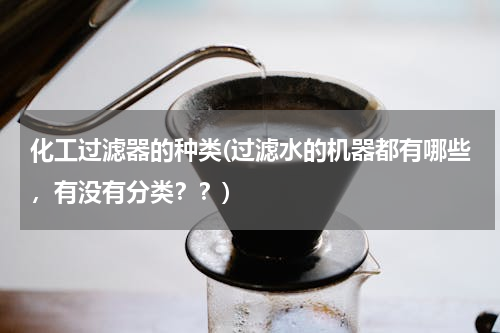 化工过滤器的种类(过滤水的机器都有哪些，有没有分类？？)